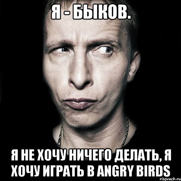 я - быков. я не хочу ничего делать, я хочу играть в angry birds