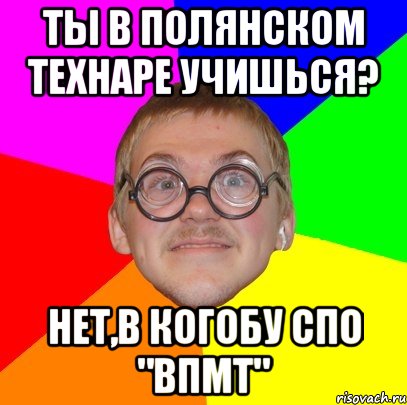 ты в полянском технаре учишься? нет,в когобу спо "впмт", Мем Типичный ботан