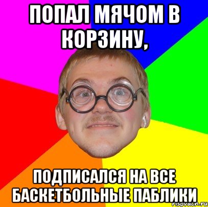 попал мячом в корзину, подписался на все баскетбольные паблики, Мем Типичный ботан