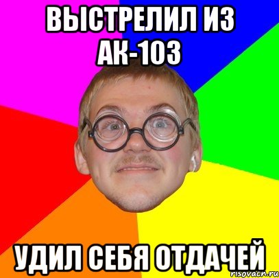 выстрелил из ак-103 удил себя отдачей, Мем Типичный ботан