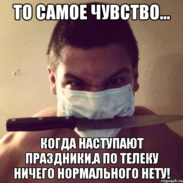 то самое чувство... когда наступают праздники,а по телеку ничего нормального нету!