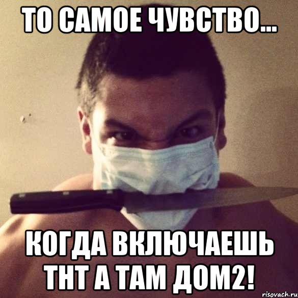 то самое чувство... когда включаешь тнт а там дом2!