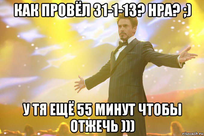 как провёл 31-1-13? нра? ;) у тя ещё 55 минут чтобы отжечь ))), Мем Тони Старк (Роберт Дауни младший)