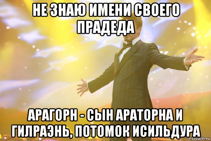 не знаю имени своего прадеда арагорн - сын араторна и гилраэнь, потомок исильдура, Мем Тони Старк (Роберт Дауни младший)