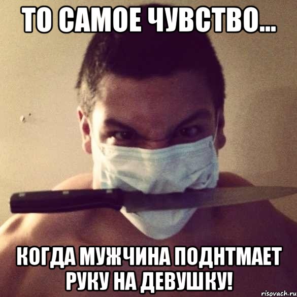 то самое чувство... когда мужчина поднтмает руку на девушку!