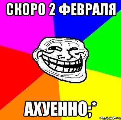 скоро 2 февраля ахуенно;*