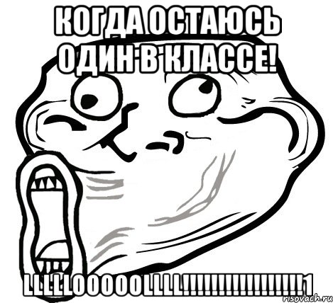 когда остаюсь один в классе! lllllooooollll!!!1