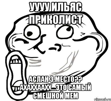 уууу ильяс приколист аслан 3 место?? ахаххаахх...это самый смешной мем