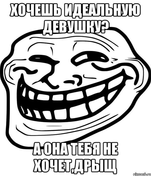 хочешь идеальную девушку? а она тебя не хочет,дрыщ, Мем Троллфейс