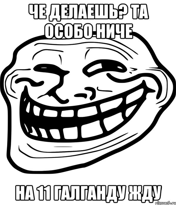 че делаешь? та особо ниче на 11 галганду жду