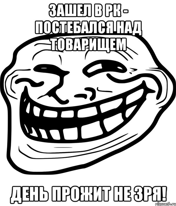 зашел в рк - постебался над товарищем день прожит не зря!