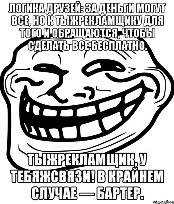 логика друзей: за деньги могут все, но к тыжрекламщику для того и обращаются, чтобы сделать все бесплатно. тыжрекламщик, у тебяжсвязи! в крайнем случае — бартер.