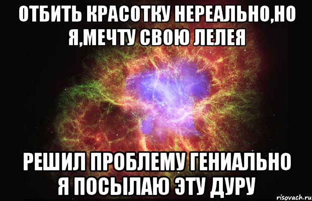 отбить красотку нереально,но я,мечту свою лелея решил проблему гениально я посылаю эту дуру