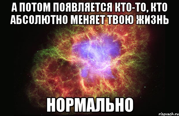 а потом появляется кто-то, кто абсолютно меняет твою жизнь нормально, Мем Туманность