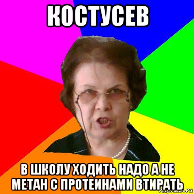 костусев в школу ходить надо а не метан с протеинами втирать, Мем Типичная училка