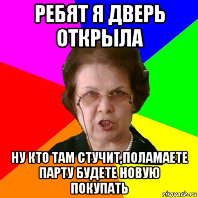 ребят я дверь открыла ну кто там стучит,поламаете парту будете новую покупать, Мем Типичная училка