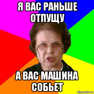 я вас раньше отпущу а вас машина собьет, Мем Типичная училка