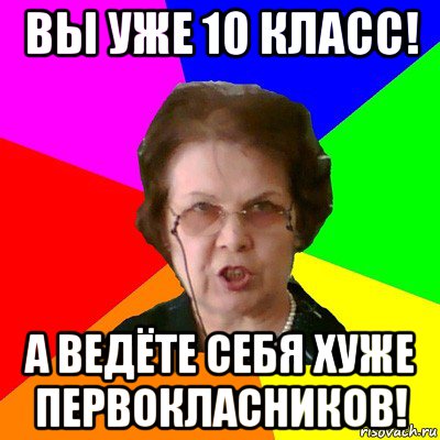 вы уже 10 класс! а ведёте себя хуже первокласников!, Мем Типичная училка