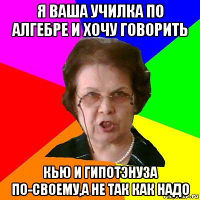 я ваша училка по алгебре и хочу говорить кью и гипотэнуза по-своему,а не так как надо, Мем Типичная училка