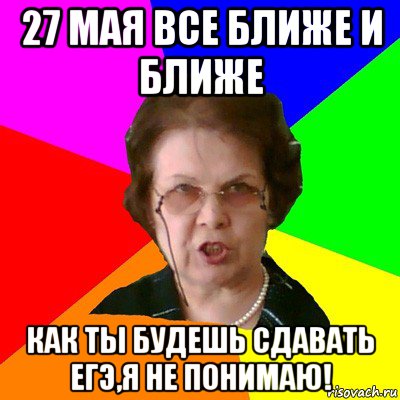 27 мая все ближе и ближе как ты будешь сдавать егэ,я не понимаю!, Мем Типичная училка