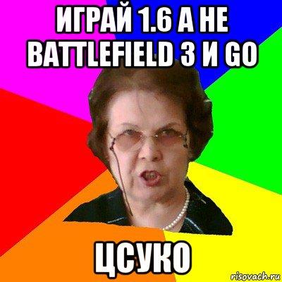 играй 1.6 а не battlefield 3 и go цсуко, Мем Типичная училка