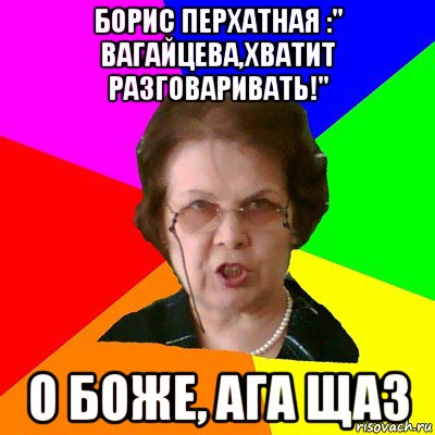 борис перхатная :" вагайцева,хватит разговаривать!" о боже, ага щаз, Мем Типичная училка