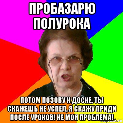 пробазарю полурока потом позову к доске, ты скажешь не успел, я скажу приди после уроков! не моя проблема!, Мем Типичная училка