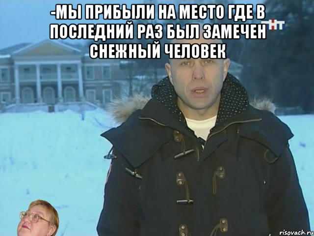 -мы прибыли на место где в последний раз был замечен снежный человек , Мем уйа