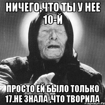 ничего,что ты у нее 10-й просто ей было только 17.не знала ,что творила