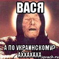 вася а по украинскому? аххахаха