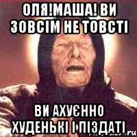 оля!маша! ви зовсім не товсті ви ахуєнно худенькі і піздаті, Мем Ванга (цвет)