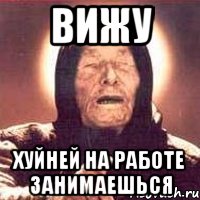 вижу хуйней на работе занимаешься