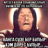 иртэгэ калак алып кил.алып килмэсэн 2ле алачаксын. ванга сузе бер булыр хэм дорес булыр..., Мем Ванга (цвет)