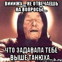 вииижу.... не отвечаешь на вопросы.... что задавала тебе выше танюха.., Мем Ванга (цвет)