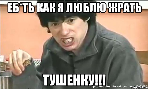 еб*ть как я люблю жрать тушенку!!!