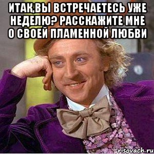 итак,вы встречаетесь уже неделю? расскажите мне о своей пламенной любви , Мем Ну давай расскажи (Вилли Вонка)