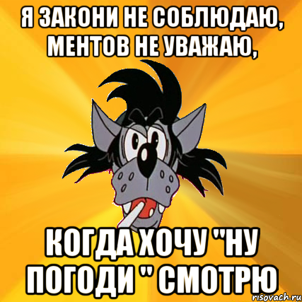 я закони не соблюдаю, ментов не уважаю, когда хочу "ну погоди " смотрю, Мем Волк