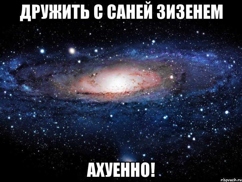 дружить с саней зизенем ахуенно!