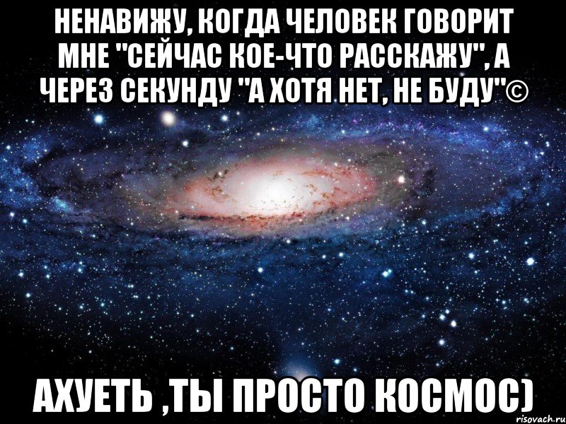 ненавижу, когда человек говорит мне "сейчас кое-что расскажу", а через секунду "а хотя нет, не буду"© ахуеть ,ты просто космос), Мем Вселенная