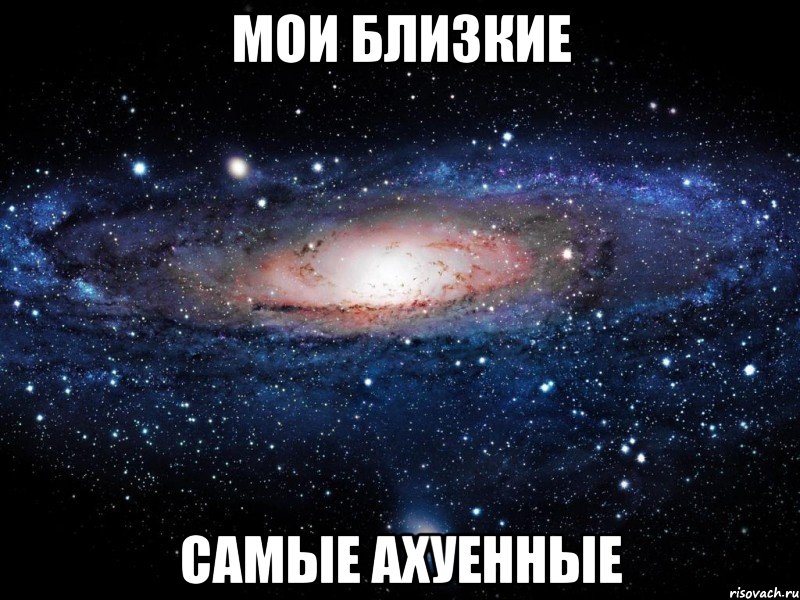 мои близкие самые ахуенные