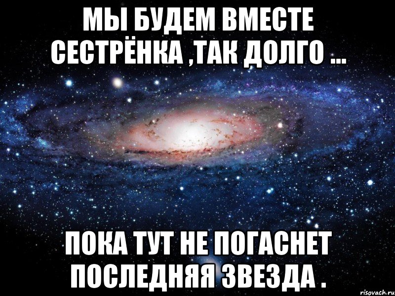 мы будем вместе сестрёнка ,так долго ... пока тут не погаснет последняя звезда ., Мем Вселенная