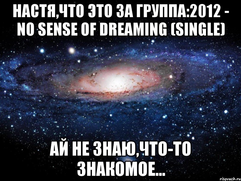 настя,что это за группа:2012 - no sense of dreaming (single) ай не знаю,что-то знакомое..., Мем Вселенная