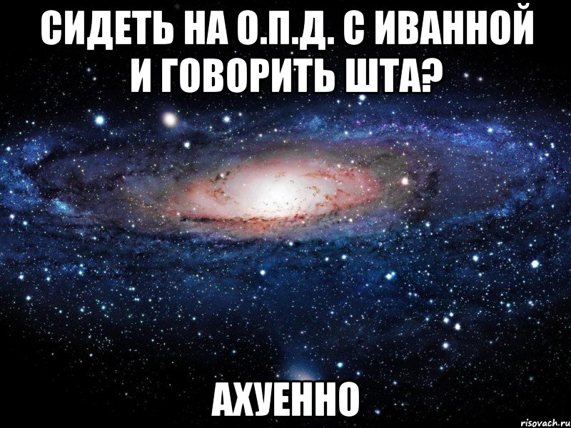 сидеть на о.п.д. с иванной и говорить шта? ахуенно, Мем Вселенная