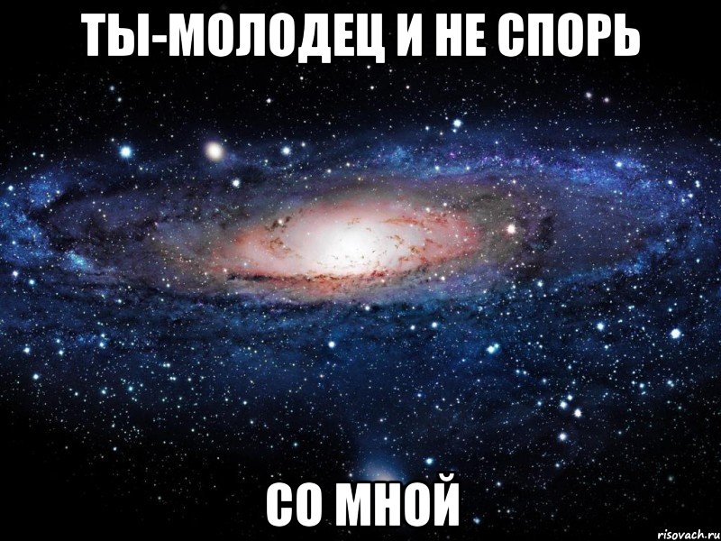 ты-молодец и не спорь со мной