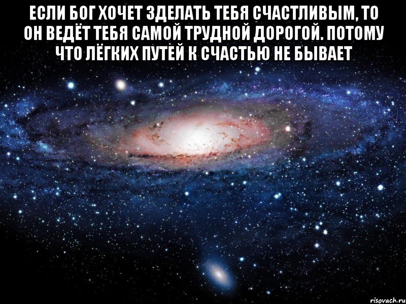 если бог хочет зделать тебя счастливым, то он ведёт тебя самой трудной дорогой. потому что лёгких путей к счастью не бывает 