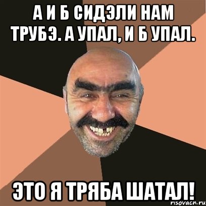 а и б сидэли нам трубэ. а упал, и б упал. это я тряба шатал!, Мем Я твой дом труба шатал