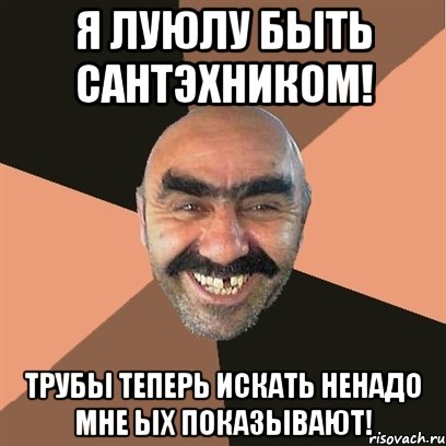 я луюлу быть сантэхником! трубы теперь искать ненадо мне ых показывают!, Мем Я твой дом труба шатал