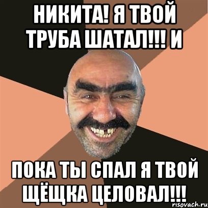 никита! я твой труба шатал!!! и пока ты спал я твой щёщка целовал!!!, Мем Я твой дом труба шатал