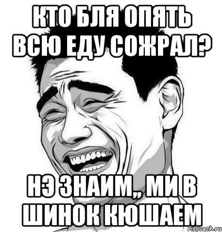 кто бля опять всю еду сожрал? нэ знаим,, ми в шинок кюшаем, Мем Яо Мин