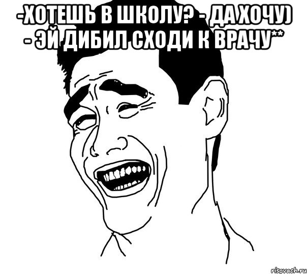 -хотешь в школу? - да хочу) - эй дибил сходи к врачу** , Мем Яо минг